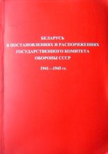 Беларусь в постановлениях и распоряжениях Государственного Комитета Обороны СССР. 1941—1945 гг.