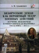 Белорусские земли как вероятный театр военных действий: изучение, инженерная и топографическая подготовка (70-е гг. XVIII в.-1812 г.)